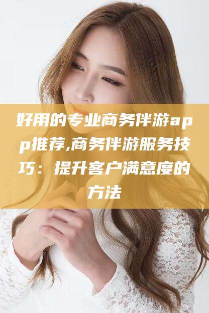 肇州好用的专业商务伴游app推荐,商务伴游服务技巧：提升客户满意度的方法