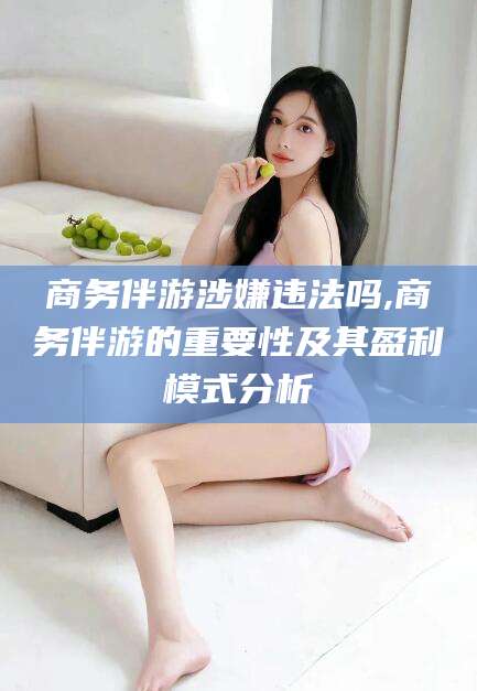 肇州商务伴游涉嫌违法吗,商务伴游的重要性及其盈利模式分析