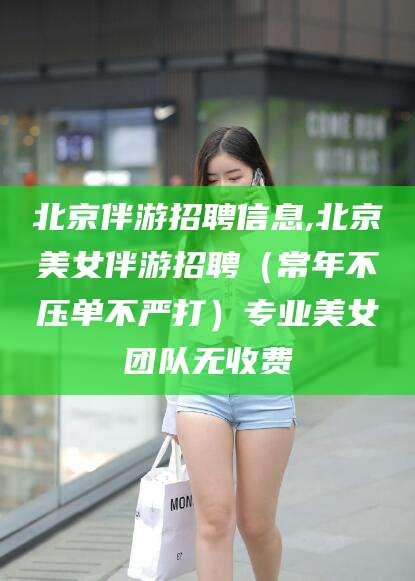 肇州北京伴游招聘信息,北京美女伴游招聘（常年不压单不严打）专业美女团队无收费