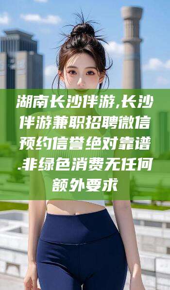 肇州湖南长沙伴游,长沙伴游兼职招聘微信预约信誉绝对靠谱.非绿色消费无任何额外要求