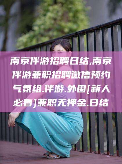 肇州南京伴游招聘日结,南京伴游兼职招聘微信预约气氛组.伴游.外围[新人必看]兼职无押金.日结