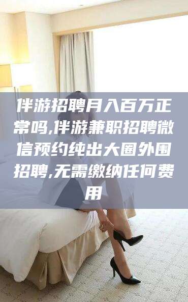 肇州伴游招聘月入百万正常吗,伴游兼职招聘微信预约纯出大圈外围招聘,无需缴纳任何费用