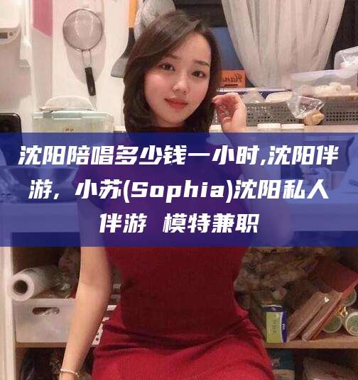 肇州沈阳陪唱多少钱一小时,沈阳伴游,贠小苏(Sophia)沈阳私人伴游 模特兼职