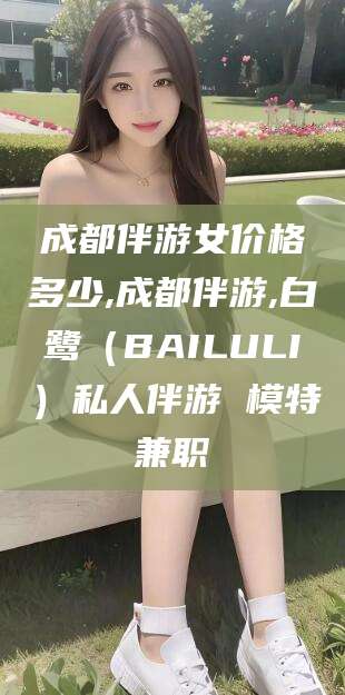 肇州成都伴游女价格多少,成都伴游,白鹭（BAILULI）私人伴游 模特兼职