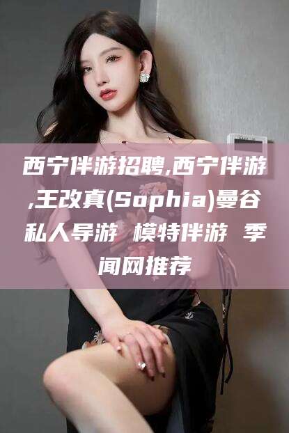 肇州西宁伴游招聘,西宁伴游,王改真(Sophia)曼谷私人导游 模特伴游 季闻网推荐
