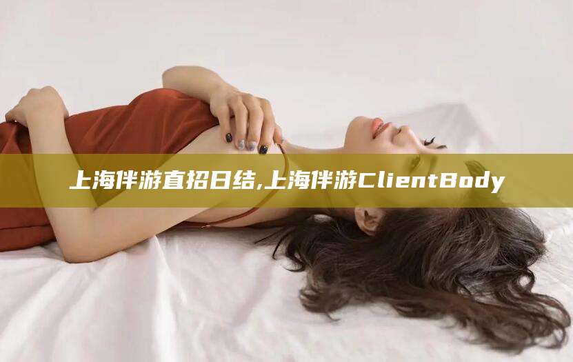 肇州上海伴游直招日结,上海伴游ClientBody