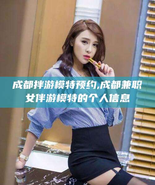 肇州成都拌游模特预约,成都兼职女伴游模特的个人信息