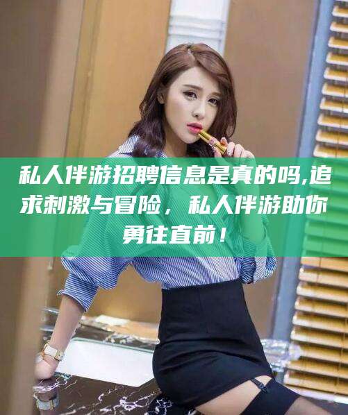 肇州私人伴游招聘信息是真的吗,追求刺激与冒险，私人伴游助你勇往直前！