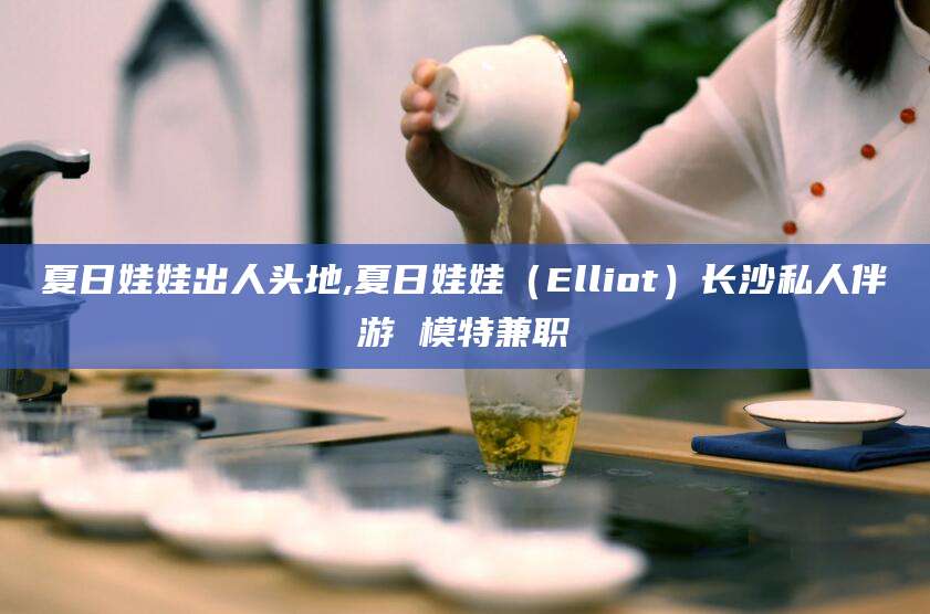 肇州夏日娃娃出人头地,夏日娃娃（Elliot）长沙私人伴游 模特兼职