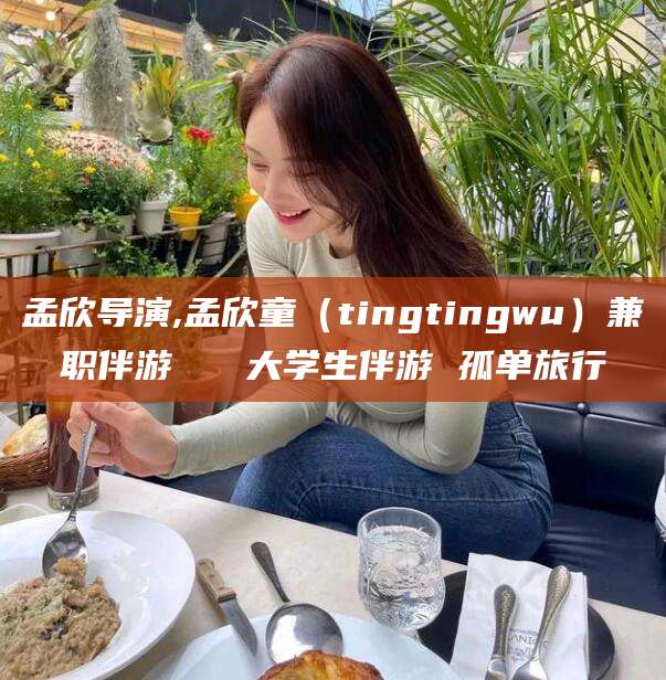 肇州孟欣导演,孟欣童（tingtingwu）兼职伴游   大学生伴游 孤单旅行