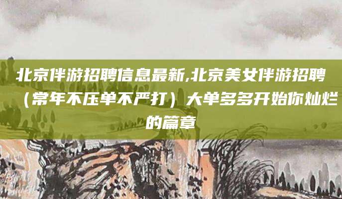 肇州北京伴游招聘信息最新,北京美女伴游招聘（常年不压单不严打）大单多多开始你灿烂的篇章