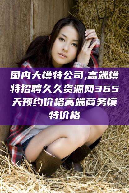 肇州国内大模特公司,高端模特招聘久久资源网365天预约价格高端商务模特价格