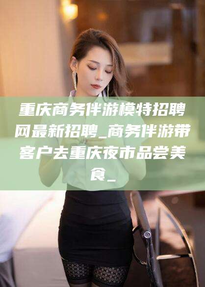 肇州重庆商务伴游模特招聘网最新招聘_商务伴游带客户去重庆夜市品尝美食_