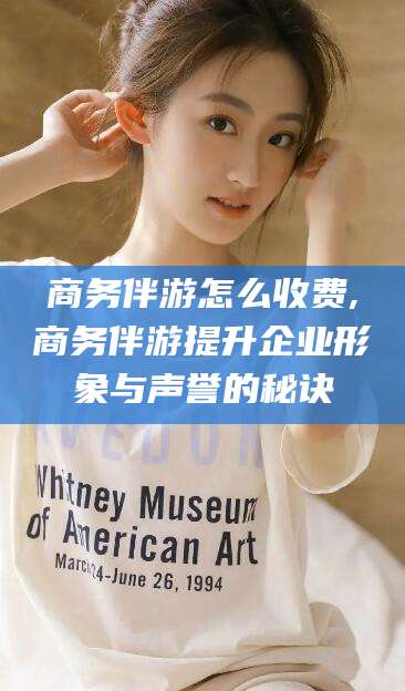 肇州商务伴游怎么收费,商务伴游提升企业形象与声誉的秘诀