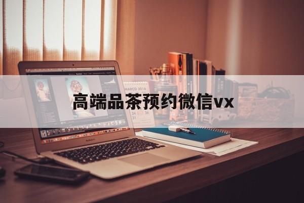 肇州关于高端品茶预约微信vx的信息